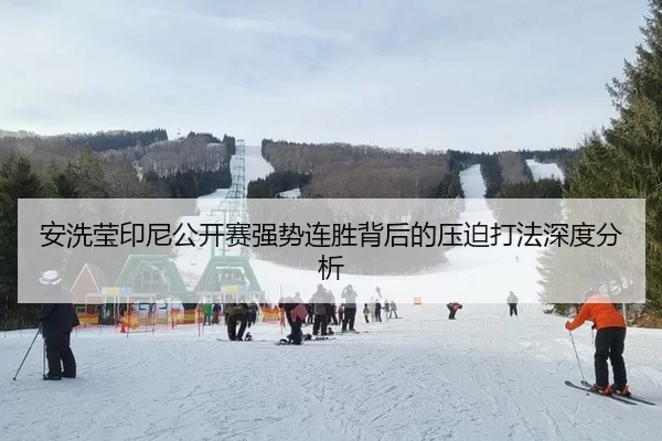 安洗莹印尼公开赛强势连胜背后的压迫打法深度分析